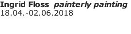 Ingrid Floss  painterly painting 18.04.-02.06.2018