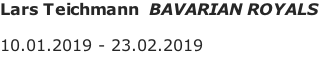Lars Teichmann  BAVARIAN ROYALS  10.01.2019 - 23.02.2019