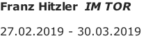Franz Hitzler  IM TOR  27.02.2019 - 30.03.2019